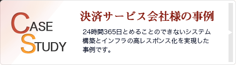 某ネット決済会社様の事例 24時間365日とめることのできないシステム構築とインフラの高レスポンス化を実現した事例です。